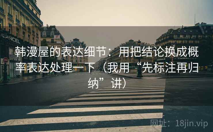 韩漫屋的表达细节：用把结论换成概率表达处理一下（我用“先标注再归纳”讲）