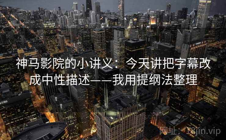 神马影院的小讲义：今天讲把字幕改成中性描述——我用提纲法整理
