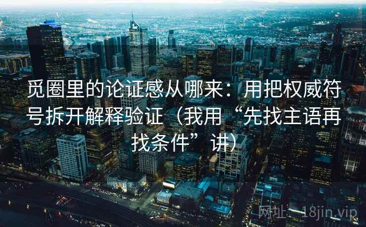 觅圈里的论证感从哪来：用把权威符号拆开解释验证（我用“先找主语再找条件”讲）