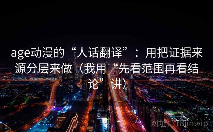 age动漫的“人话翻译”：用把证据来源分层来做（我用“先看范围再看结论”讲）