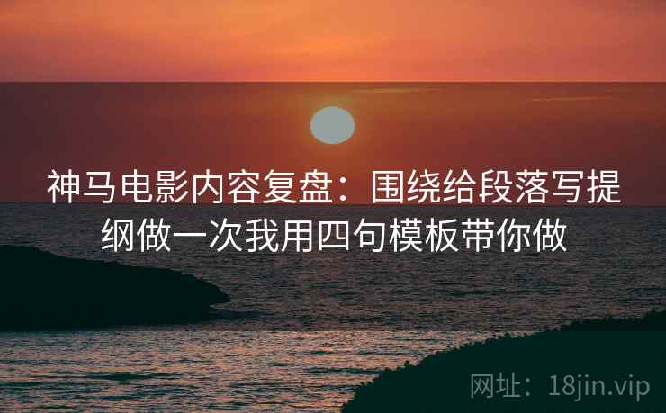 神马电影内容复盘：围绕给段落写提纲做一次我用四句模板带你做