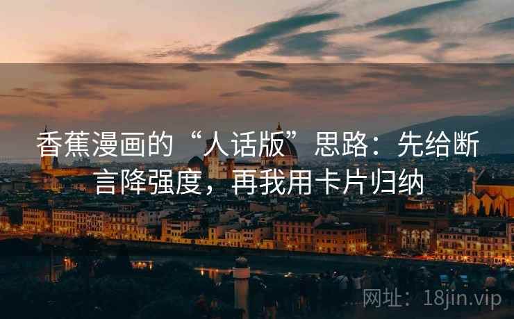 香蕉漫画的“人话版”思路:先给断言降强度,再我用卡片归纳 香蕉漫画的“人话版”思路:先给断言降强度,再我用卡片归纳