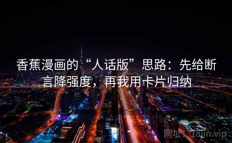 香蕉漫画的“人话版”思路:先给断言降强度,再我用卡片归纳 香蕉漫画的“人话版”思路:先给断言降强度,再我用卡片归纳