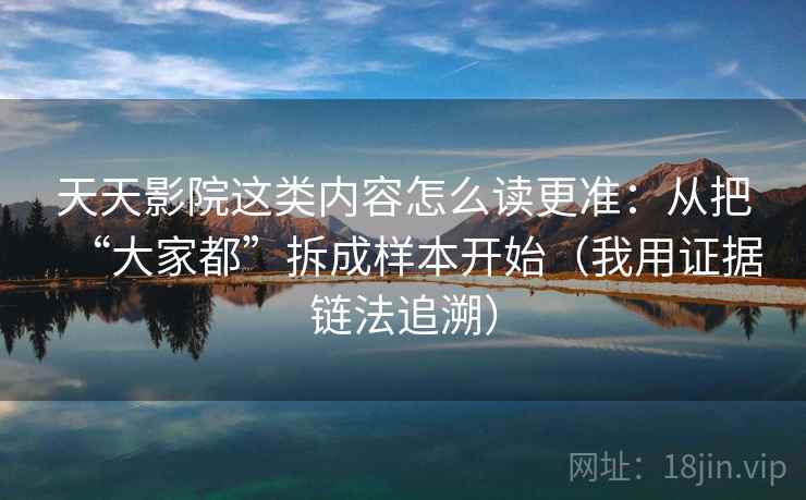 天天影院这类内容怎么读更准:从把“大家都”拆成样本开始(我用证据链法追溯) 天天影院这类内容怎么读更准:从把“大家都”拆成样本开始(我用证据链法追溯)