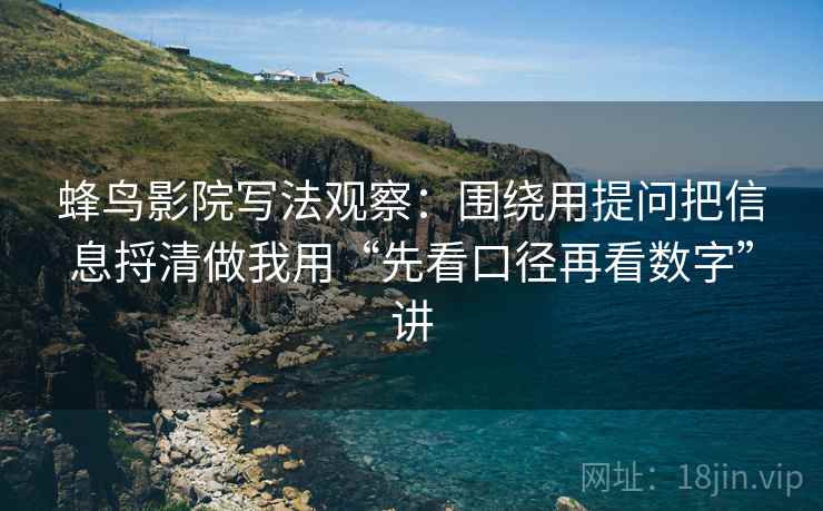 蜂鸟影院写法观察:围绕用提问把信息捋清做我用“先看口径再看数字”讲 蜂鸟影院写法观察:围绕用提问把信息捋清做我用“先看口径再看数字”讲