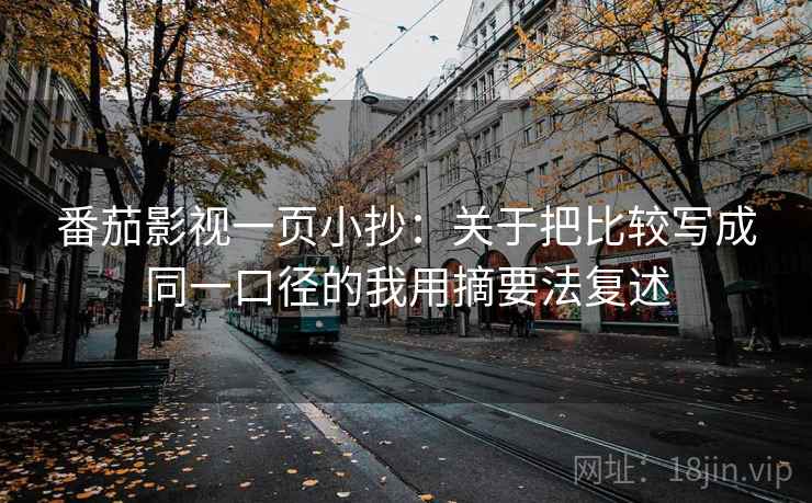 番茄影视一页小抄:关于把比较写成同一口径的我用摘要法复述 番茄影视一页小抄:关于把比较写成同一口径的我用摘要法复述