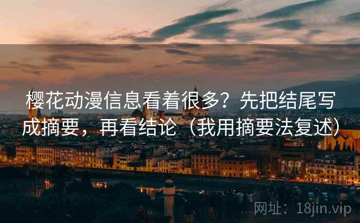 樱花动漫信息看着很多?先把结尾写成摘要,再看结论(我用摘要法复述) 樱花动漫信息看着很多?先把结尾写成摘要,再看结论(我用摘要法复述)