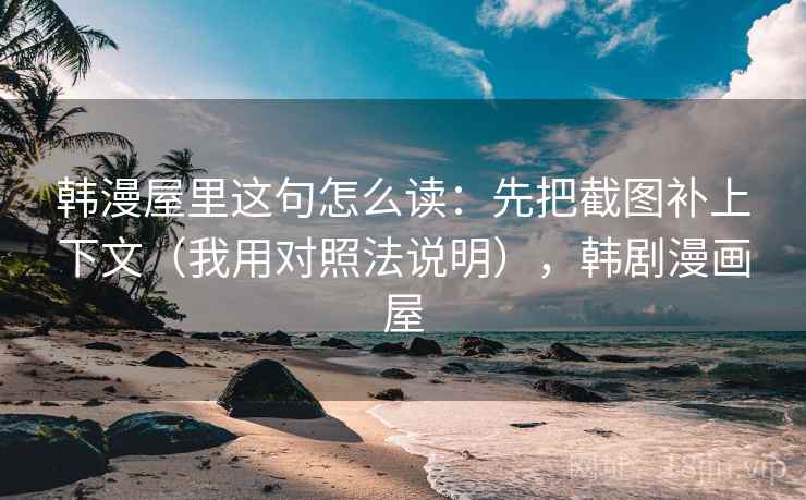 韩漫屋里这句怎么读:先把截图补上下文(我用对照法说明),韩剧漫画屋 韩漫屋里这句怎么读:先把截图补上下文(我用对照法说明),韩剧漫画屋