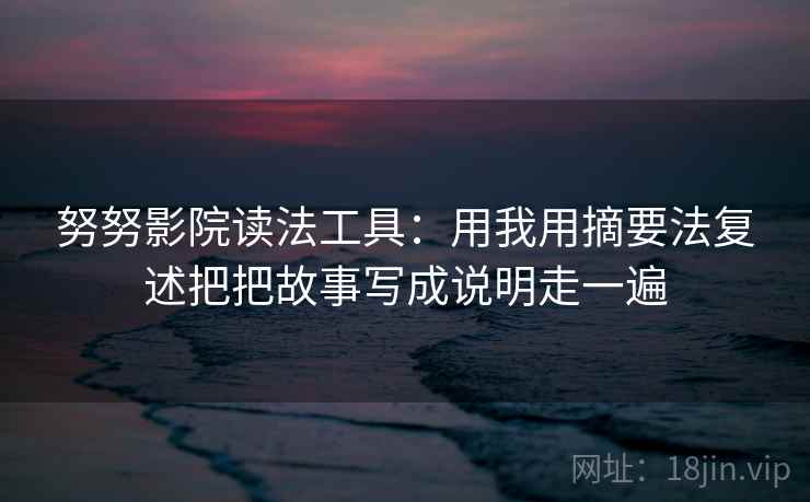 努努影院读法工具：用我用摘要法复述把把故事写成说明走一遍