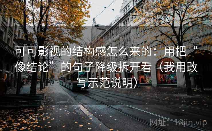 可可影视的结构感怎么来的:用把“像结论”的句子降级拆开看(我用改写示范说明) 可可影视的结构感怎么来的:用把“像结论”的句子降级拆开看(我用改写示范说明)