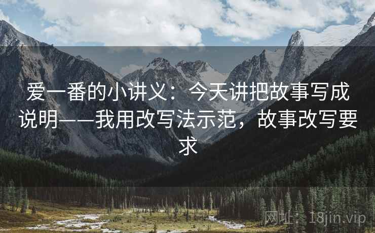 爱一番的小讲义：今天讲把故事写成说明——我用改写法示范，故事改写要求