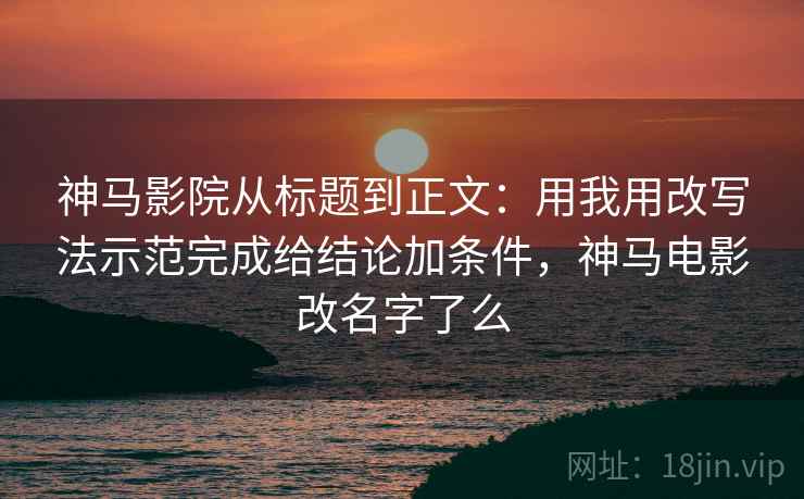 神马影院从标题到正文：用我用改写法示范完成给结论加条件，神马电影改名字了么