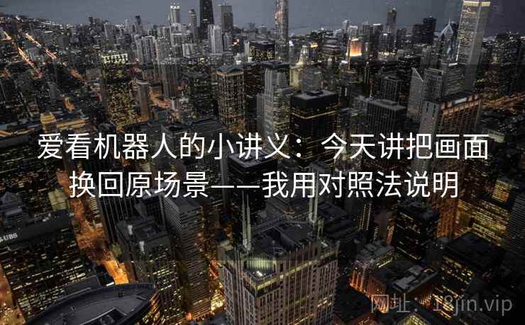 爱看机器人的小讲义：今天讲把画面换回原场景——我用对照法说明
