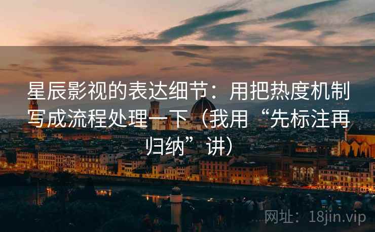 星辰影视的表达细节：用把热度机制写成流程处理一下（我用“先标注再归纳”讲）