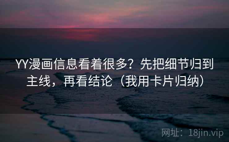 YY漫画信息看着很多？先把细节归到主线，再看结论（我用卡片归纳）