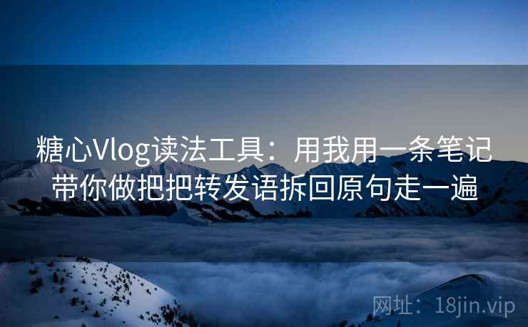 糖心Vlog读法工具：用我用一条笔记带你做把把转发语拆回原句走一遍