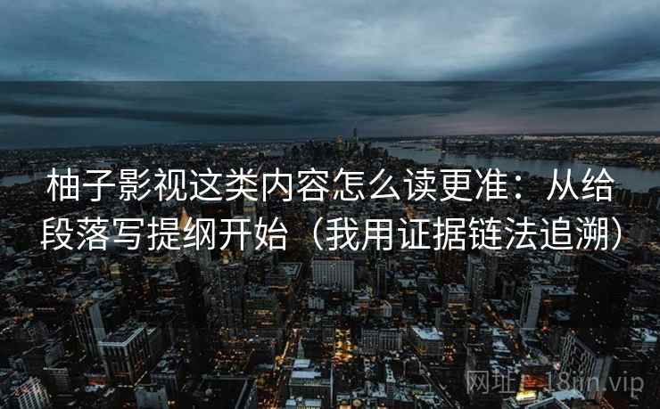 柚子影视这类内容怎么读更准:从给段落写提纲开始(我用证据链法追溯) 柚子影视这类内容怎么读更准:从给段落写提纲开始(我用证据链法追溯)
