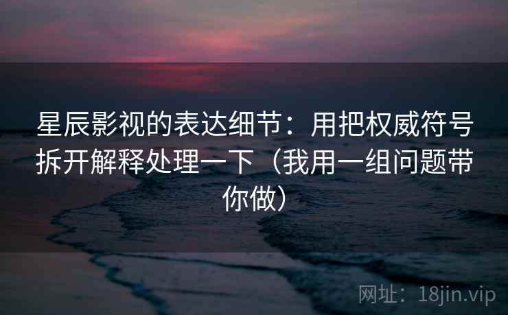 星辰影视的表达细节：用把权威符号拆开解释处理一下（我用一组问题带你做）