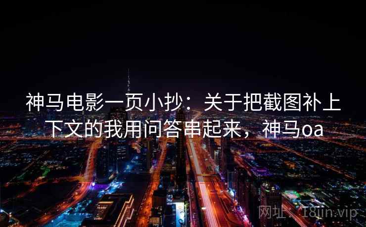 神马电影一页小抄：关于把截图补上下文的我用问答串起来，神马oa