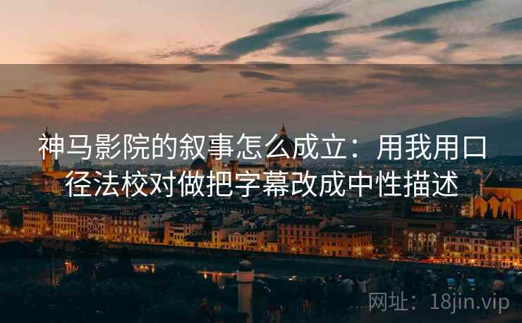 神马影院的叙事怎么成立：用我用口径法校对做把字幕改成中性描述