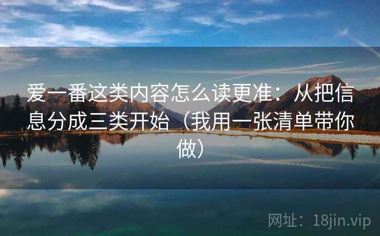 爱一番这类内容怎么读更准：从把信息分成三类开始（我用一张清单带你做）