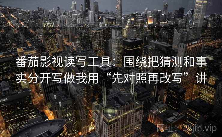 番茄影视读写工具：围绕把猜测和事实分开写做我用“先对照再改写”讲