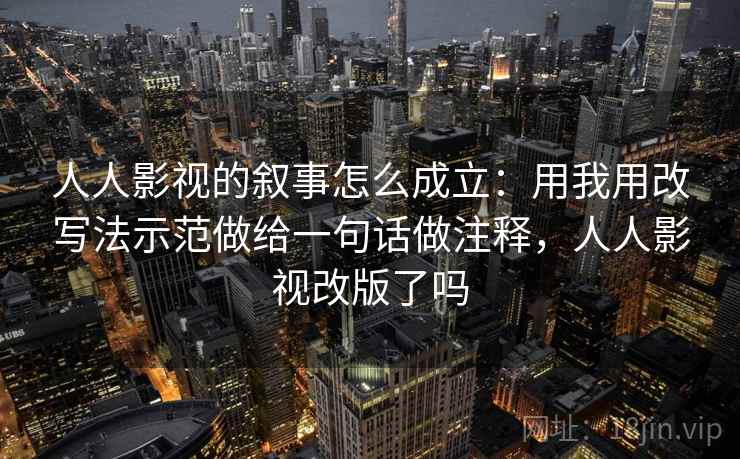人人影视的叙事怎么成立：用我用改写法示范做给一句话做注释，人人影视改版了吗
