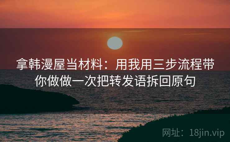 拿韩漫屋当材料：用我用三步流程带你做做一次把转发语拆回原句