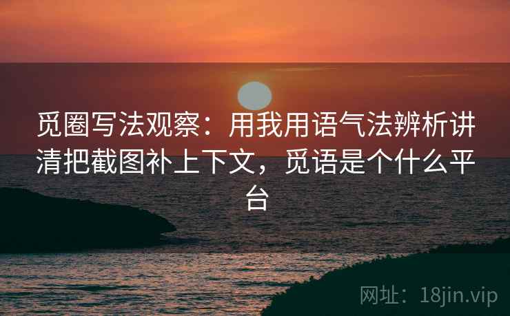 觅圈写法观察:用我用语气法辨析讲清把截图补上下文,觅语是个什么平台 觅圈写法观察:用我用语气法辨析讲清把截图补上下文,觅语是个什么平台