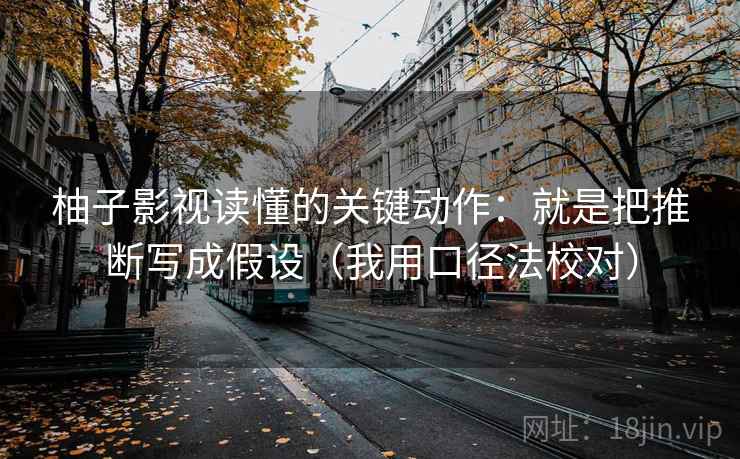 柚子影视读懂的关键动作:就是把推断写成假设(我用口径法校对) 柚子影视读懂的关键动作:就是把推断写成假设(我用口径法校对)