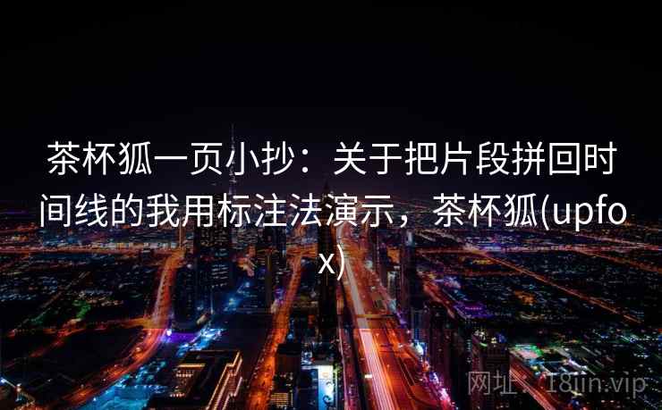茶杯狐一页小抄:关于把片段拼回时间线的我用标注法演示,茶杯狐(upfox) 茶杯狐一页小抄:关于把片段拼回时间线的我用标注法演示,茶杯狐(upfox)