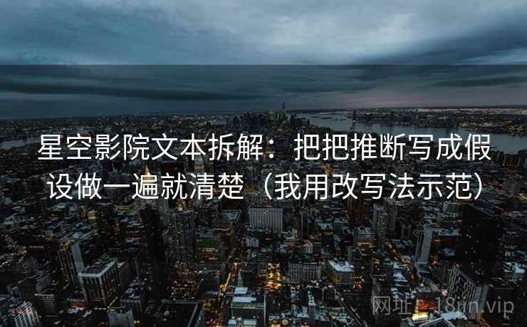 星空影院文本拆解：把把推断写成假设做一遍就清楚（我用改写法示范）