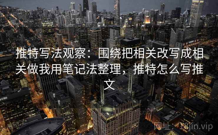 推特写法观察:围绕把相关改写成相关做我用笔记法整理,推特怎么写推文 推特写法观察:围绕把相关改写成相关做我用笔记法整理,推特怎么写推文