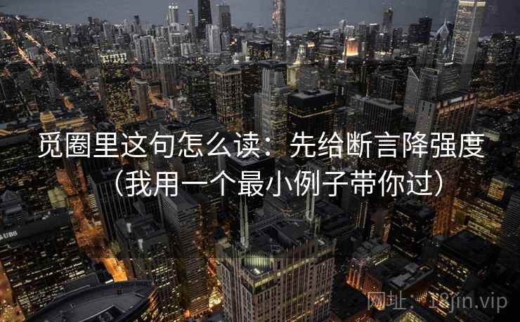觅圈里这句怎么读:先给断言降强度(我用一个最小例子带你过) 觅圈里这句怎么读:先给断言降强度(我用一个最小例子带你过)