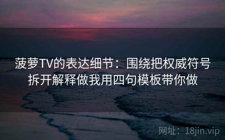菠萝TV的表达细节:围绕把权威符号拆开解释做我用四句模板带你做 菠萝TV的表达细节:围绕把权威符号拆开解释做我用四句模板带你做