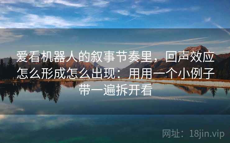 爱看机器人的叙事节奏里,回声效应怎么形成怎么出现:用用一个小例子带一遍拆开看 爱看机器人的叙事节奏里,回声效应怎么形成怎么出现:用用一个小例子带一遍拆开看