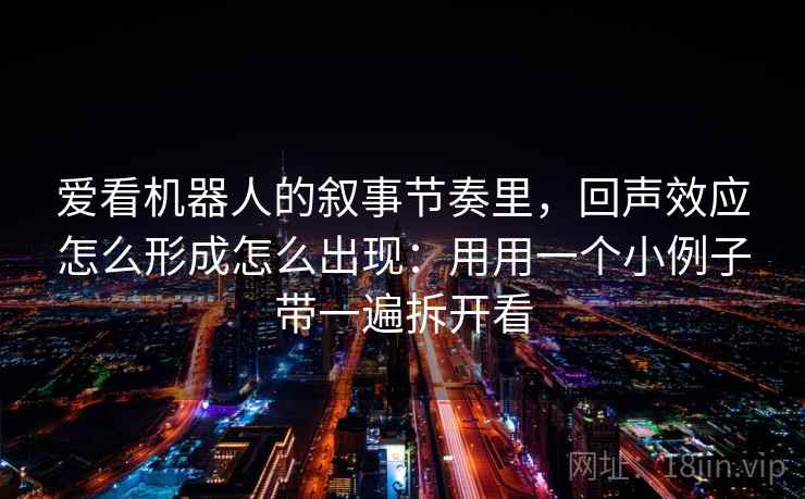 爱看机器人的叙事节奏里,回声效应怎么形成怎么出现:用用一个小例子带一遍拆开看 爱看机器人的叙事节奏里,回声效应怎么形成怎么出现:用用一个小例子带一遍拆开看